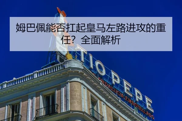 姆巴佩能否扛起皇马左路进攻的重任？全面解析