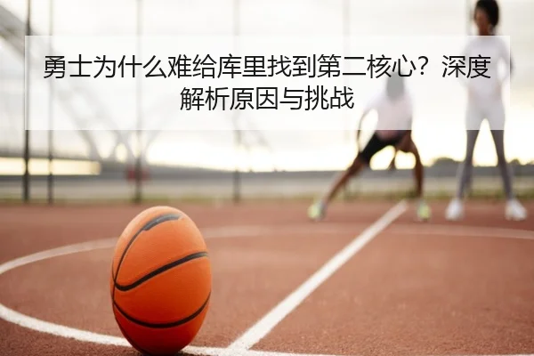 勇士为什么难给库里找到第二核心？深度解析原因与挑战