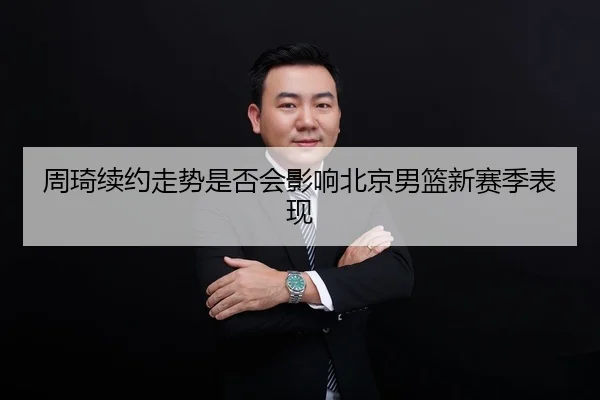 周琦续约走势是否会影响北京男篮新赛季表现