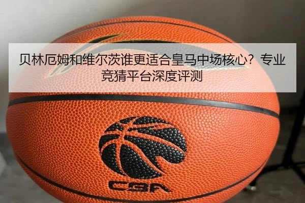 贝林厄姆和维尔茨谁更适合皇马中场核心？专业竞猜平台深度评测