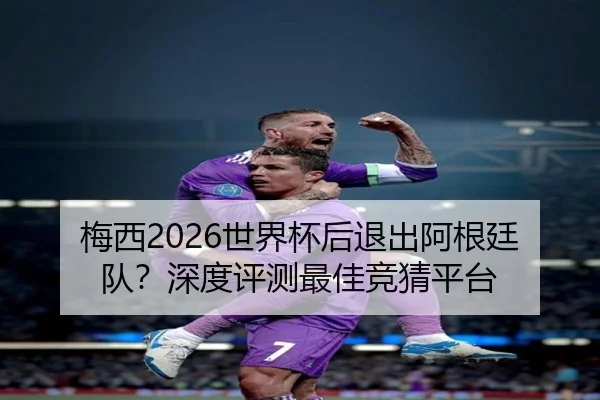 梅西2026世界杯后退出阿根廷队？深度评测最佳竞猜平台